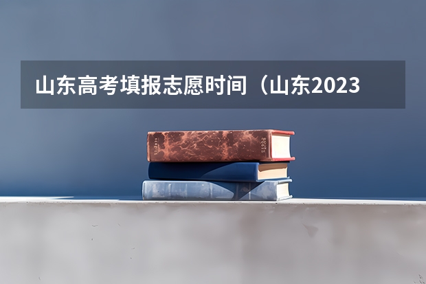 山东高考填报志愿时间（山东2023年高考填报志愿时间表）