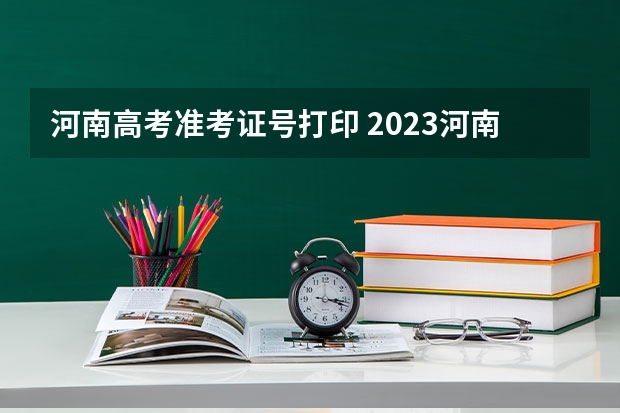 河南高考准考证号打印 2023河南高考准考证打印时间