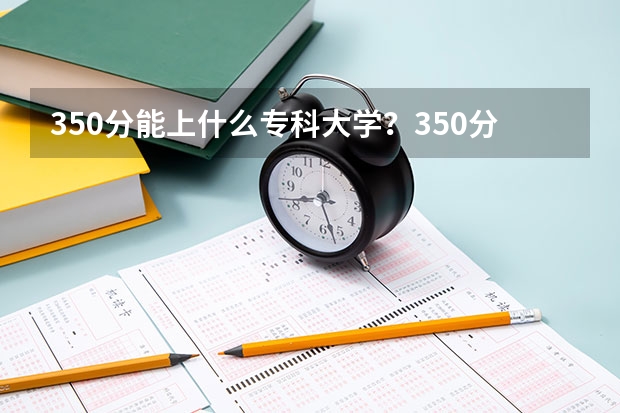 350分能上什么专科大学？350分左右的公办专科有哪些？参考