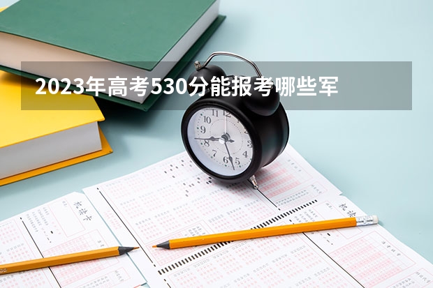 2023年高考530分能报考哪些军校