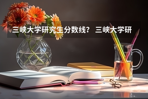 三峡大学研究生分数线？ 三峡大学研究生录取分数线（）？