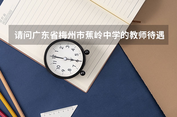 请问广东省梅州市蕉岭中学的教师待遇怎么样？这个学校怎么样？