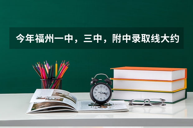 今年福州一中，三中，附中录取线大约多少？