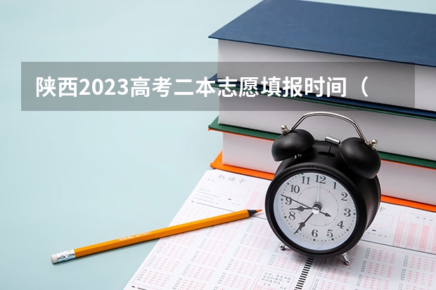 陕西2023高考二本志愿填报时间（陕西省二批次志愿填报时间）