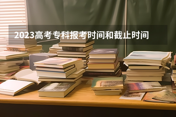 2023高考专科报考时间和截止时间（江苏2023年志愿填报时间）