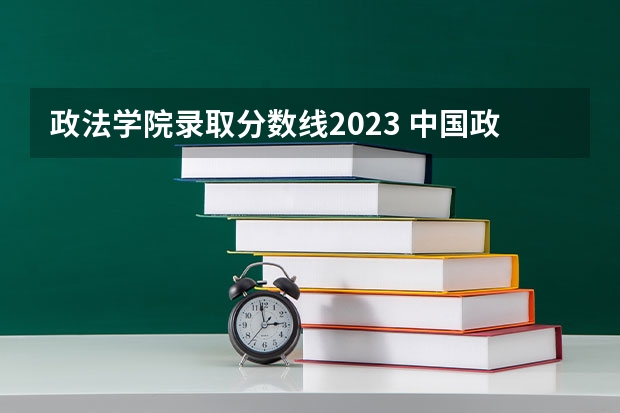 政法学院录取分数线2023 中国政法大学研究生分数线2023