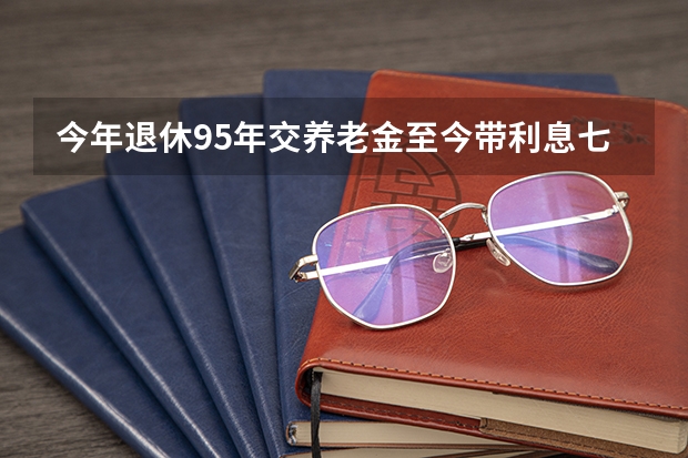 今年退休95年交养老金至今带利息七万七在河南洛阳市退休后能拿多少养老金共42？