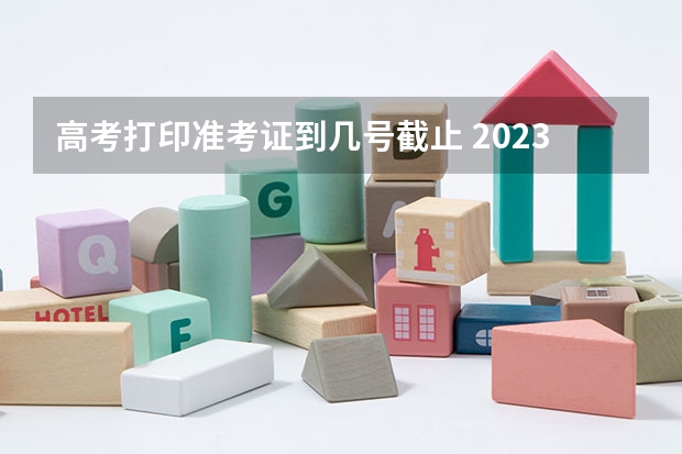 高考打印准考证到几号截止 2023年高考打印准考证时间