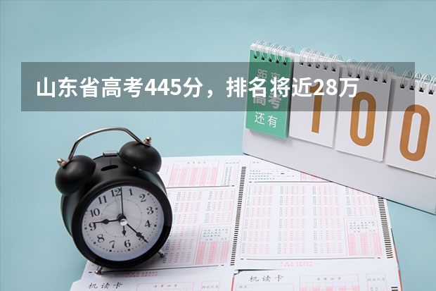 山东省高考445分，排名将近28万可以报考什么学校？