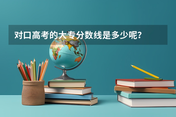 对口高考的大专分数线是多少呢？