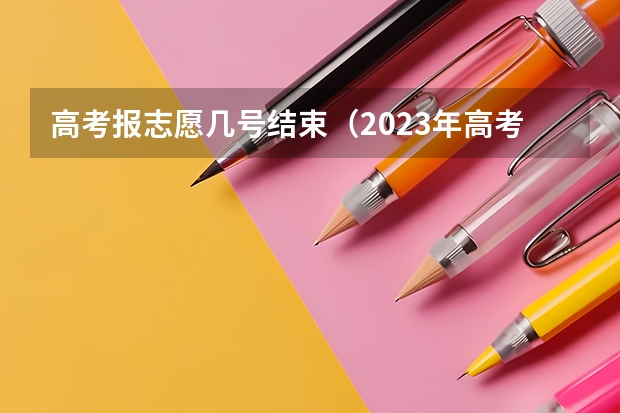 高考报志愿几号结束（2023年高考填志愿时间和截止时间）