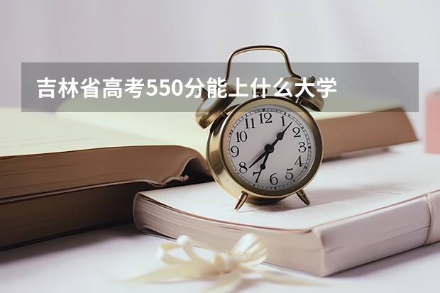 吉林省高考550分能上什么大学