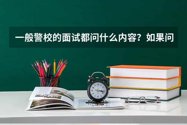 一般警校的面试都问什么内容？如果问为什么要报考警校我该怎么回答呢？