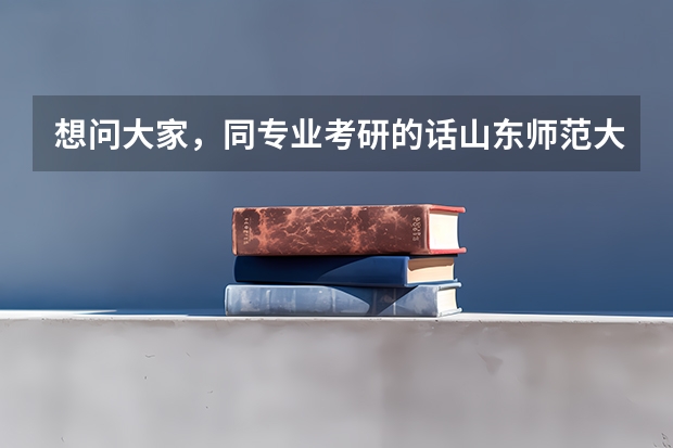 想问大家，同专业考研的话山东师范大学和天津师范大学哪个比较好考？