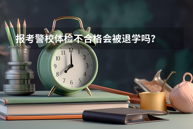 报考警校体检不合格会被退学吗？