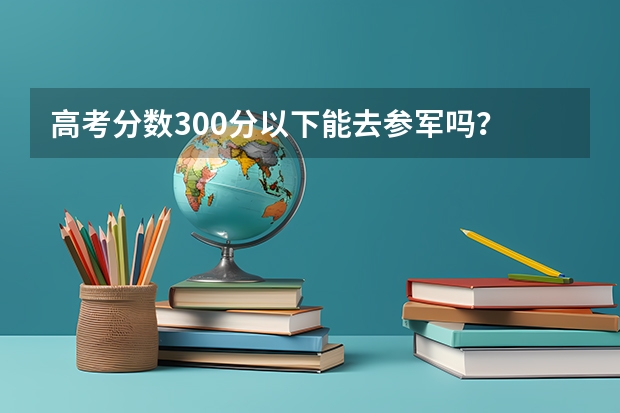 高考分数300分以下能去参军吗？