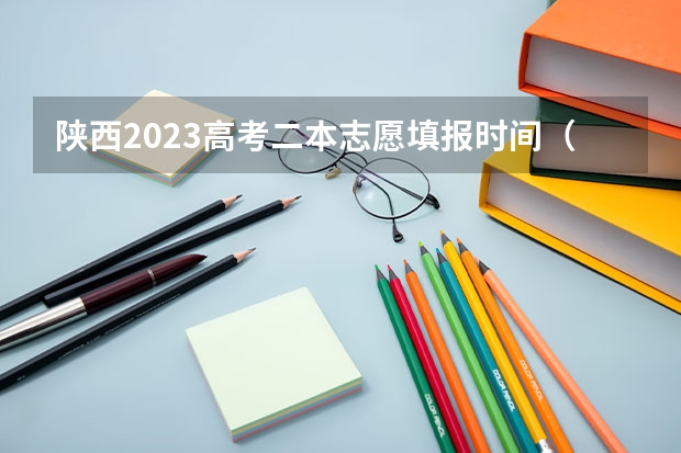 陕西2023高考二本志愿填报时间（陕西高考志愿填报流程）