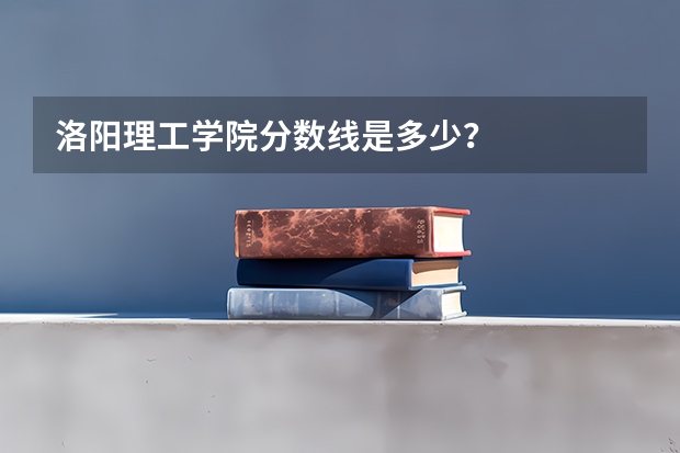 洛阳理工学院分数线是多少？