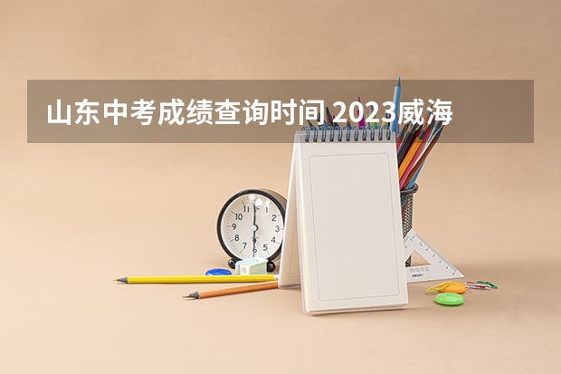 山东中考成绩查询时间 2023威海高考考点