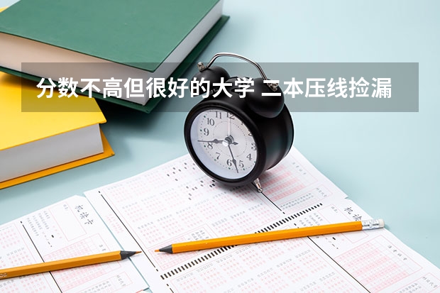 分数不高但很好的大学 二本压线捡漏的大学（广西分数线最低的二本公办大学 广西二本压线院校）