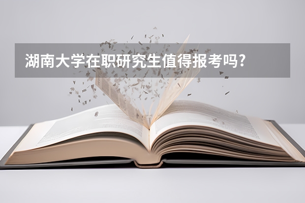 湖南大学在职研究生值得报考吗?