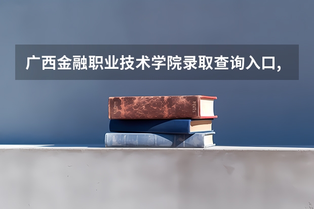 广西金融职业技术学院录取查询入口,高考录取结果查询网址登录（广西省高考成绩查询怎样查）