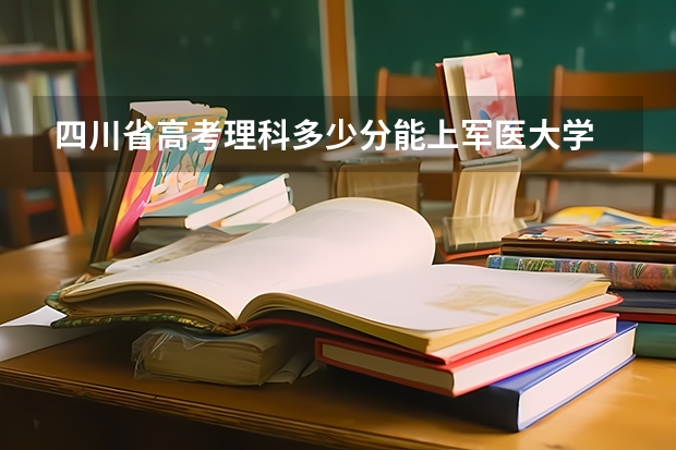 四川省高考理科多少分能上军医大学