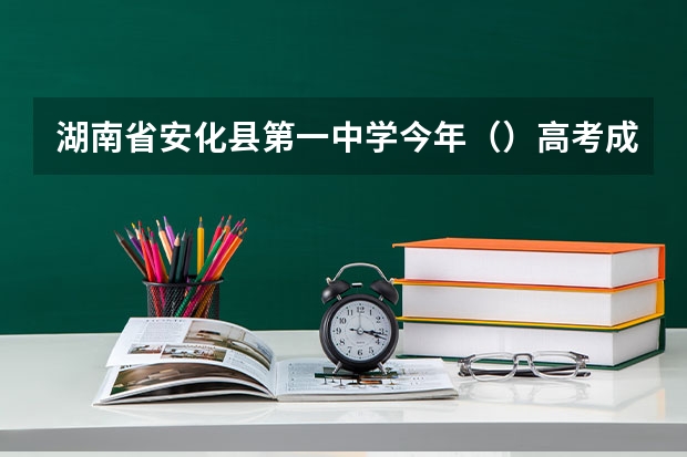 湖南省安化县第一中学今年（）高考成绩怎么样啊？