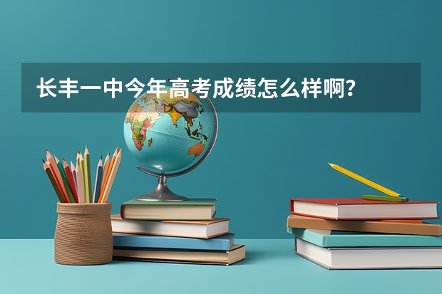 长丰一中今年高考成绩怎么样啊？