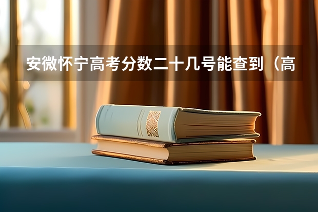 安微怀宁高考分数二十几号能查到（高考分数啥时间公布（安微））