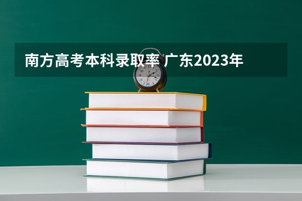 南方高考本科录取率 广东2023年高考本科录取率