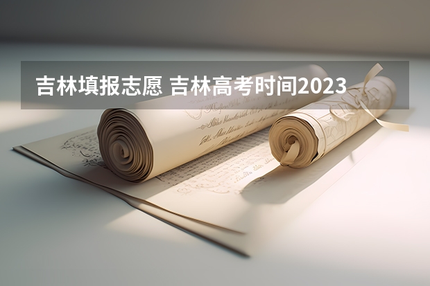 吉林填报志愿 吉林高考时间2023