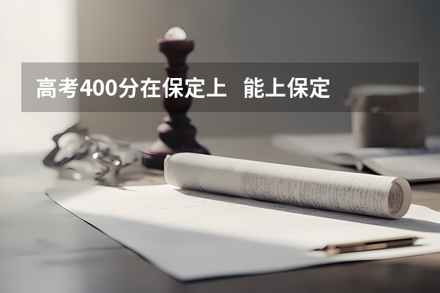 高考400分在保定上   能上保定哪些院校  公办的