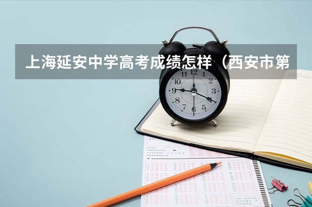 上海延安中学高考成绩怎样（西安市第八十五中学 与 陕西延安中学哪一个好）