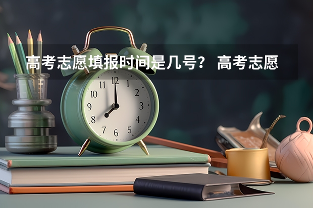 高考志愿填报时间是几号？ 高考志愿填报时间和截止时间2023