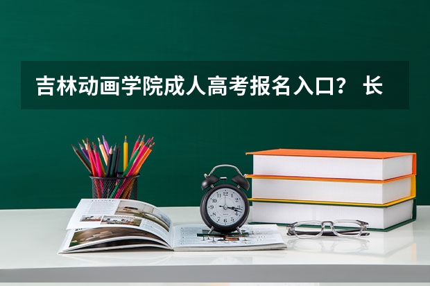 吉林动画学院成人高考报名入口？ 长春市第十七中学高考成绩