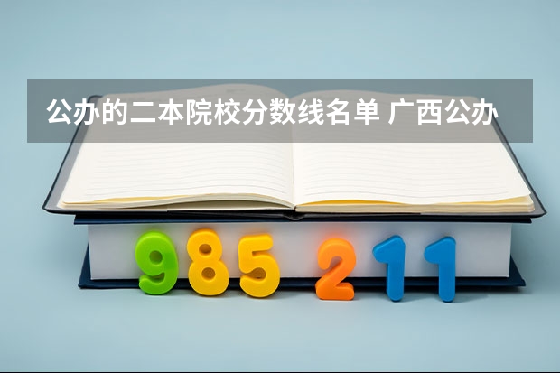 公办的二本院校分数线名单 广西公办二本大学排名及分数线