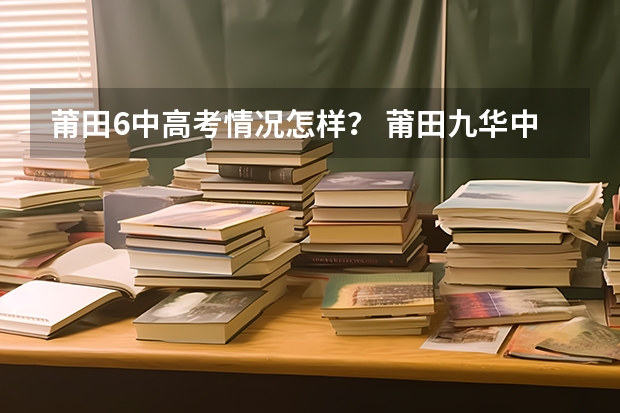 莆田6中高考情况怎样？ 莆田九华中学本科录取率