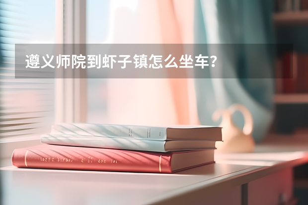 遵义师院到虾子镇怎么坐车？