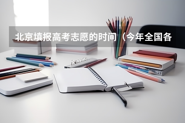 北京填报高考志愿的时间（今年全国各省的高考志愿填报时间是几号？）