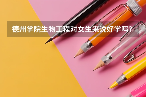 德州学院生物工程对女生来说好学吗？就业怎么样？转专业难吗？/解答