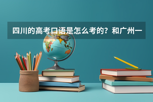 四川的高考口语是怎么考的？和广州一样嘛就是听力笔试分开考，一直在广州读高考要回去。