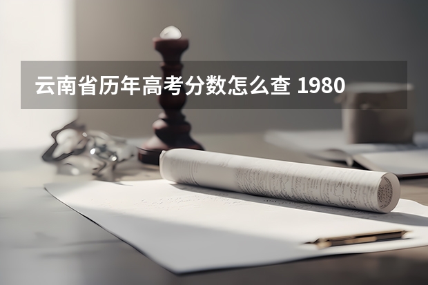 云南省历年高考分数怎么查 1980年云南省高考录取分数线