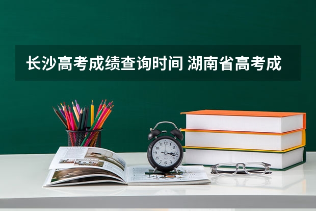 长沙高考成绩查询时间 湖南省高考成绩查询时间几点