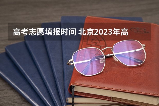 高考志愿填报时间 北京2023年高考志愿填报时间