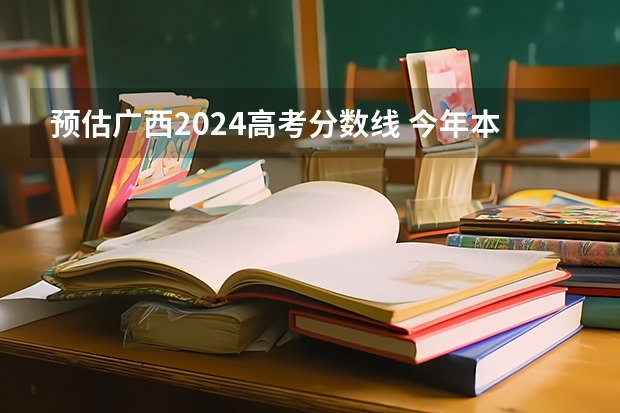 预估广西2024高考分数线 今年本科线大概是多少