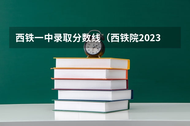 西铁一中录取分数线（西铁院2023单招分数线西铁院）