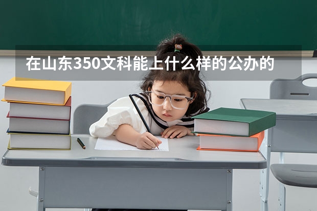 在山东350文科能上什么样的公办的专科学校？