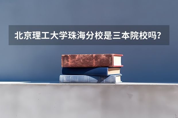 北京理工大学珠海分校是三本院校吗？