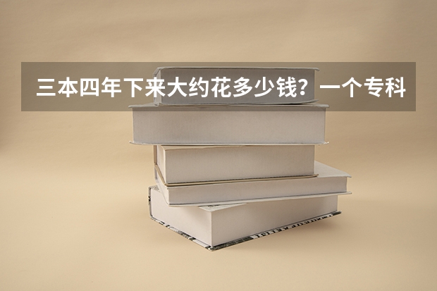 三本四年下来大约花多少钱？一个专科生升本后5年下来要花多少钱？